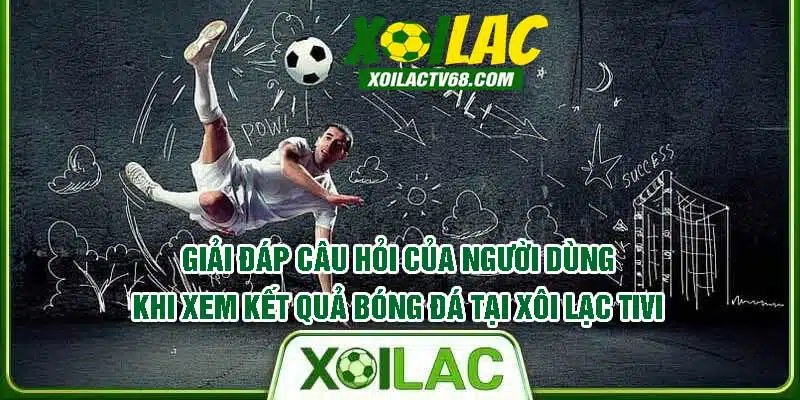 FAQs về trải nghiệm mục KQBĐ tại kênh Xôi Lạc