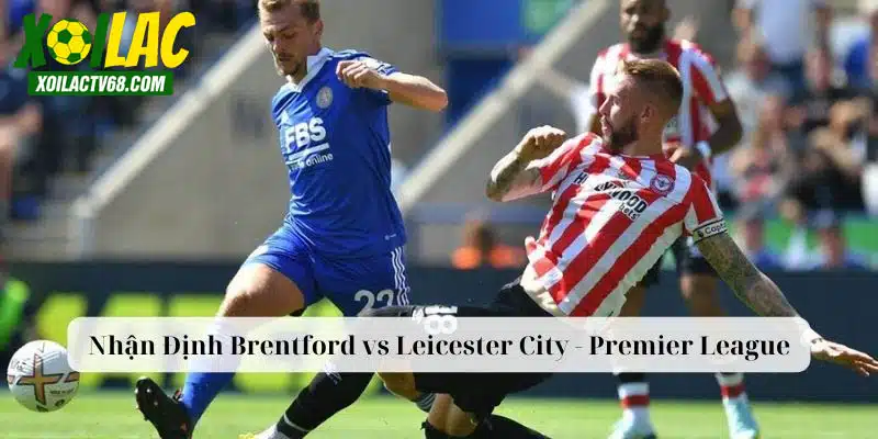 nhận định Brentford vs Leicester City